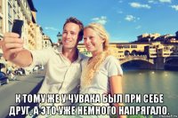  к тому же у чувака был при себе друг, а это уже немного напрягало.