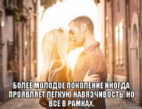  более молодое поколение иногда проявляет легкую навязчивость, но все в рамках.