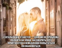  с итальянцев станется — для них не проблема подойти на улице, наговорить кучу приятностей и немедленно попытаться познакомиться.