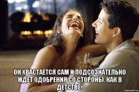  он хвастается сам и подсознательно ждет одобрения со стороны. как в детстве.