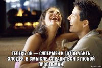  теперь он — супермен и готов убить злодея, в смысле, справиться с любой проблемой.