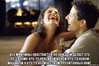  все мужчины хвастаются, но каждый делает это по-своему: кто-то красивой женой, кто-то новой машиной, а кто-то количеством прочитанных книг.