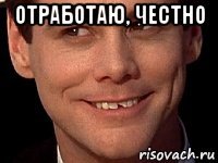отработаю, честно 
