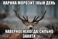 карина морозит 10ый день наверное некогда, сильно занята