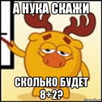 а нука скажи сколько будет 8+2?