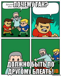 почему так? должно быть по другому блеать!