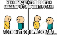 меня обидели только что и сказали что я пришел в говне а это футболка арсенала