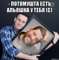- потомушта есть альошка у тебя (с) 