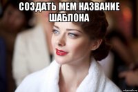 создать мем название шаблона 