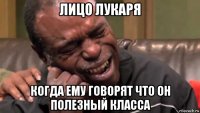 лицо лукаря когда ему говорят что он полезный класса