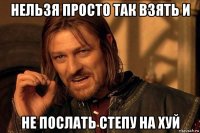 нельзя просто так взять и не послать степу на хуй