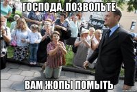господа, позвольте вам жопы помыть