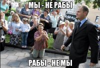 мы - не рабы рабы - не мы