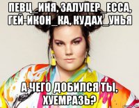 певц_иня, залупер_есса, гей-икон_ка, кудах_унья а чего добился ты, хуемразь?