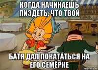 когда начинаешь пиздеть, что твой батя дал покататься на его семёрке