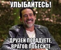 улыбайтесь! друзей порадуете, врагов побесите