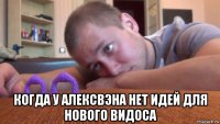  когда у алексвэна нет идей для нового видоса