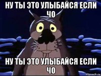 ну ты это улыбайся если чо ну ты это улыбайся если чо