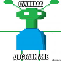 сууукааа достали уже