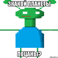 зкакой планеты поцаны?