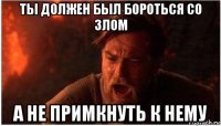 ты должен был бороться со злом а не примкнуть к нему