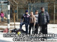  опасный поцык - с поцыками в футбол поцыкают!