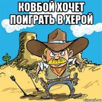 ковбой хочет поиграть в херой 