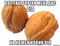 вот такі горіхи мені дає дід на кожен новий рік