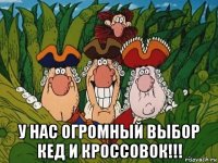  у нас огромный выбор кед и кроссовок!!!