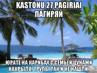 kastonu 27 pagiriai пагиряй юрате на карибах с семьей цунами накрыло. трупы так и не нашли.
