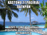 kastonu 27 pagiriai пагиряй юрате с семьей на карибах отдыхали. акулы были сыты на месяц вперед.