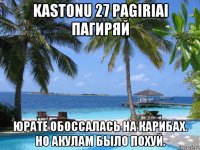 kastonu 27 pagiriai пагиряй юрате обоссалась на карибах. но акулам было похуй.