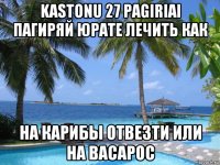 kastonu 27 pagiriai пагиряй юрате лечить как на карибы отвезти или на васарос
