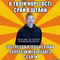 в твоїй норі гості срай в штани тобі пезда я тебе не рухав попробуй мені кудась с'єбати