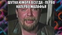 шутка юмора всегда - перво наперво малафья 