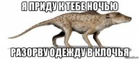 я приду к тебе ночью разорву одежду в клочья