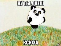 ну ты даеш ксюха