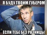 я буду твоим губером если тебе без разницы