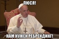 люся! нам нужен ребрендинг!