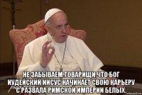  не забываем товарищи,что бог иудейский иисус начинает свою карьеру с развала римской империи белых.