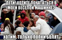 дети! хотите покататься в моей весёлой машинке? хотим, только попки болят