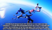  современный парашютный спорт включает в себя такие действия связанные с точным пилотированием купола, как точность приземления и свуп, так и различные артистические виды спорта, вроде фристайла, перестроения в свободном падении, как групповая акробатика и фрифлай