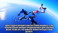  цели и задачи парашютизма постоянно менялись. если первоначально парашют предназначался для спасения жизни, позже он стал важным элементом подготовки десанта.