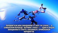  парашютизм (или скайдайвинг от англ. sky diving — в буквальном переводе «ныряние c небес») — один из видов авиационного спорта, связанный с применением парашютов.