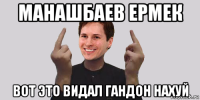 манашбаев ермек вот это видал гандон нахуй