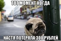тот момент когда настя потеряла 300 рублей
