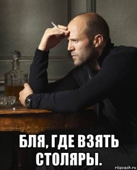  бля, где взять столяры.