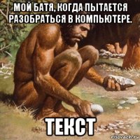 мой батя, когда пытается разобраться в компьютере. текст