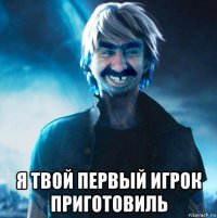  я твой первый игрок приготовиль