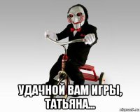  удачной вам игры, татьяна...